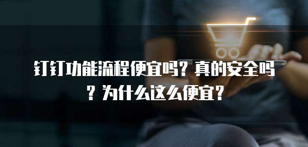 钉钉功能流程便宜吗?真的安全吗?为什么这么便宜?