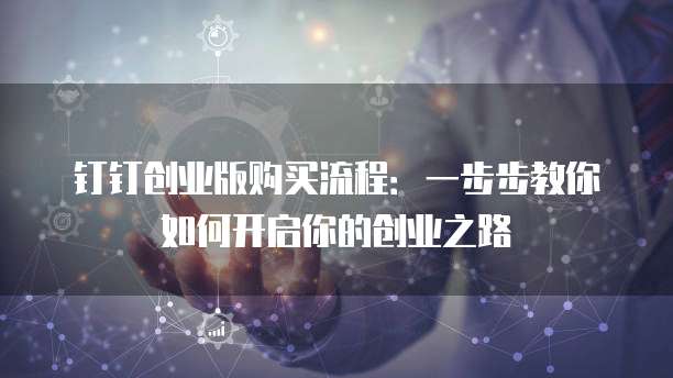 钉钉创业版购买流程:一步步教你如何开启你的创业之路