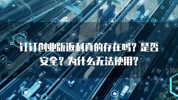 钉钉创业版返利真的存在吗?是否安全?为什么无法使用?