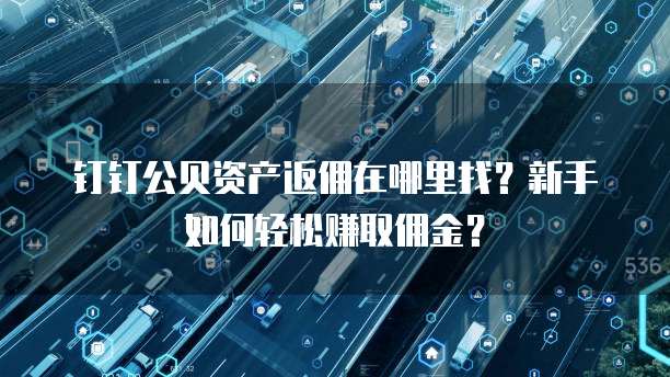 钉钉公贝资产返佣在哪里找?新手如何轻松赚取佣金?