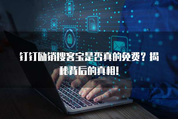 钉钉励销搜客宝是否真的免费?揭秘背后的真相!
