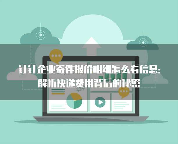 钉钉企业寄件报价明细怎么看信息:解析快递费用背后的秘密