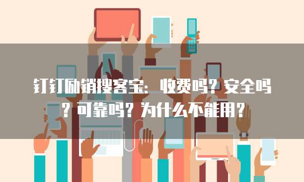 钉钉励销搜客宝:收费吗?安全吗?可靠吗?为什么不能用?