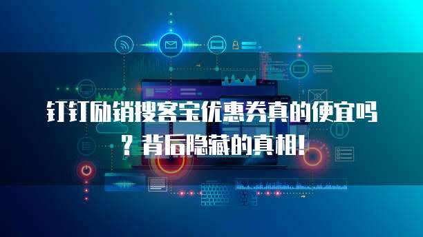 钉钉励销搜客宝优惠券真的便宜吗?背后隐藏的真相!