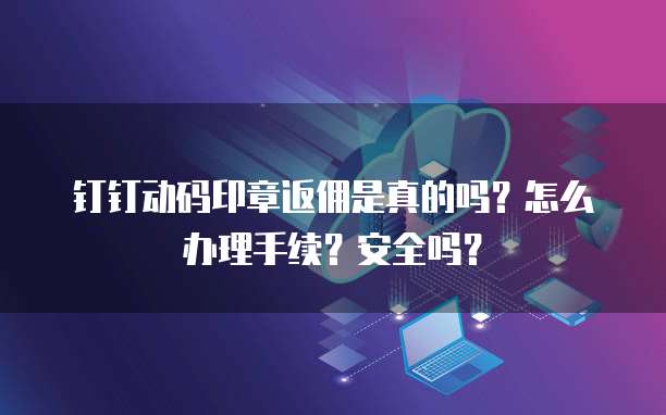 钉钉动码印章返佣是真的吗?怎么办理手续?安全吗?