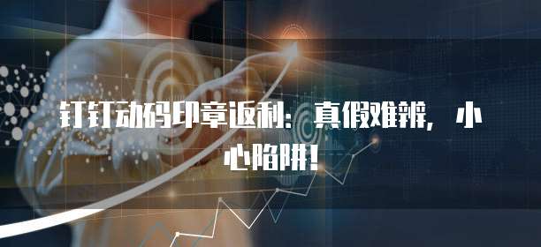 钉钉动码印章返利：真假难辨，小心陷阱！