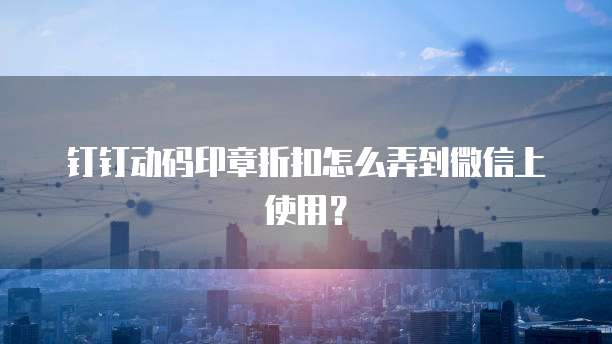 钉钉动码印章折扣怎么弄到微信上使用?