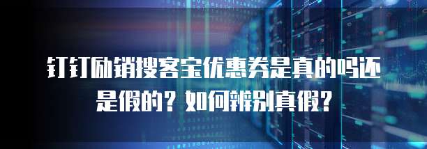 钉钉励销搜客宝优惠券是真的吗还是假的？如何辨别真假？
