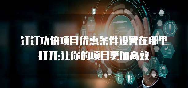 钉钉功倍项目优惠条件设置在哪里打开:让你的项目更加高效