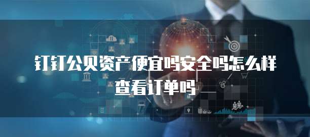 钉钉公贝资产便宜吗安全吗怎么样查看订单吗