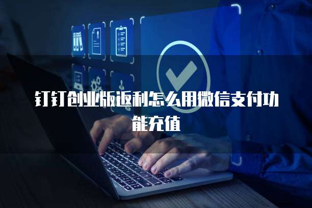 钉钉创业版返利怎么用微信支付功能充值