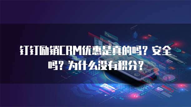 钉钉励销CRM优惠是真的吗?安全吗?为什么没有积分?