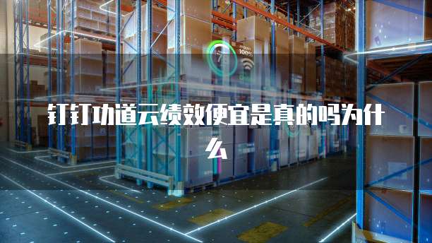 钉钉功道云绩效便宜是真的吗为什么
