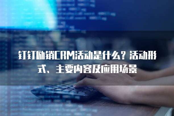 钉钉励销CRM活动是什么?活动形式、主要内容及应用场景