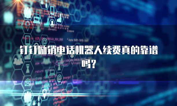 钉钉励销电话机器人续费真的靠谱吗?