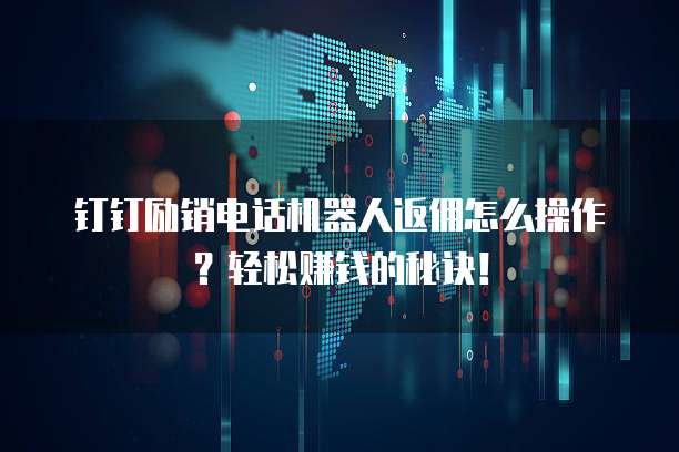 钉钉励销电话机器人返佣怎么操作?轻松赚钱的秘诀!