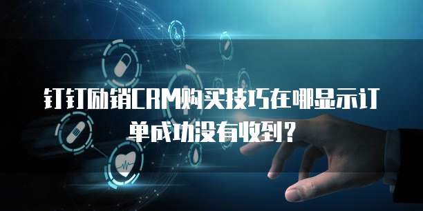 钉钉励销CRM购买技巧在哪显示订单成功没有收到?