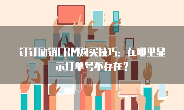 钉钉励销CRM购买技巧:在哪里显示订单号不存在?