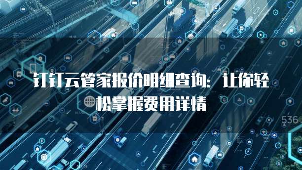 钉钉云管家报价明细查询：让你轻松掌握费用详情