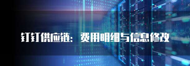 钉钉供应链:费用明细与信息修改