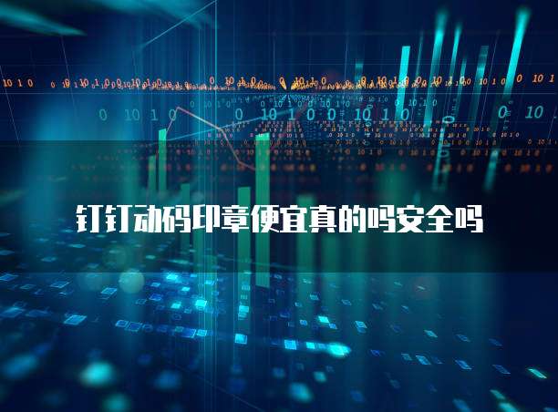 钉钉动码印章便宜真的吗安全吗
