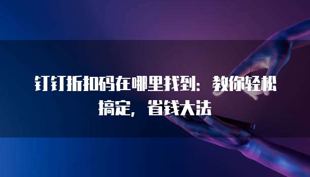 钉钉折扣码在哪里找到:教你轻松搞定,省钱大法