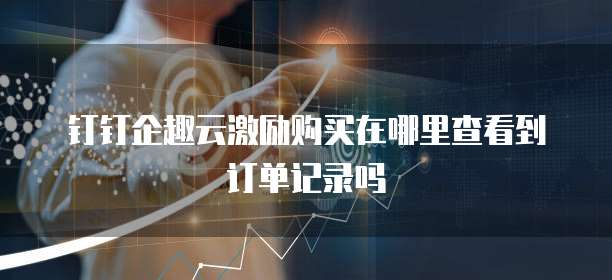 钉钉企趣云激励购买在哪里查看到订单记录吗