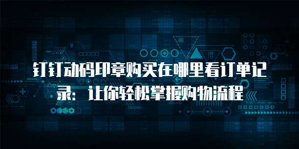 钉钉动码印章购买在哪里看订单记录:让你轻松掌握购物流程
