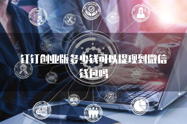 钉钉创业版多少钱可以提现到微信钱包吗