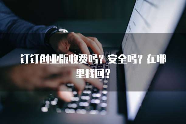 钉钉创业版收费吗?安全吗?在哪里找回?