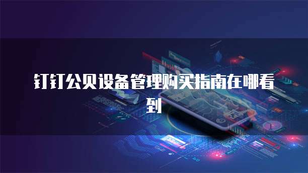 钉钉公贝设备管理购买指南在哪看到