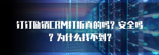 钉钉励销CRM打折真的吗?安全吗?为什么找不到?