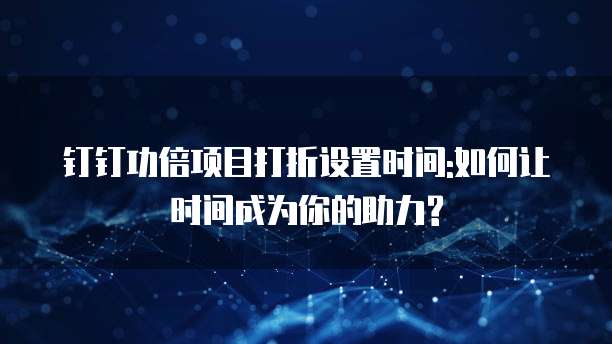 钉钉功倍项目打折设置时间:如何让时间成为你的助力?