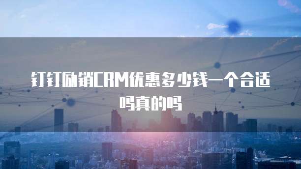 钉钉励销CRM优惠多少钱一个合适吗真的吗