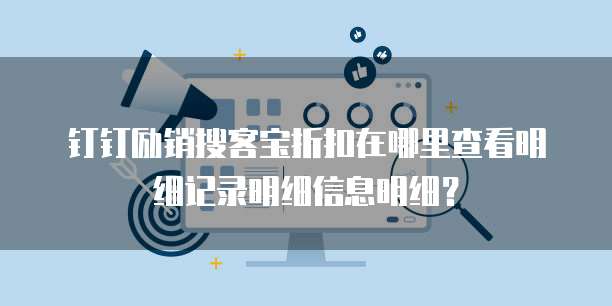 钉钉励销搜客宝折扣在哪里查看明细记录明细信息明细?