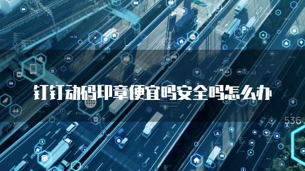 钉钉动码印章便宜吗安全吗怎么办