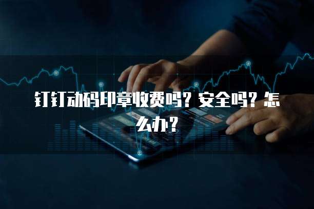 钉钉动码印章收费吗?安全吗?怎么办?