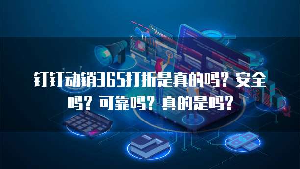 钉钉动销365打折是真的吗？安全吗？可靠吗？真的是吗？