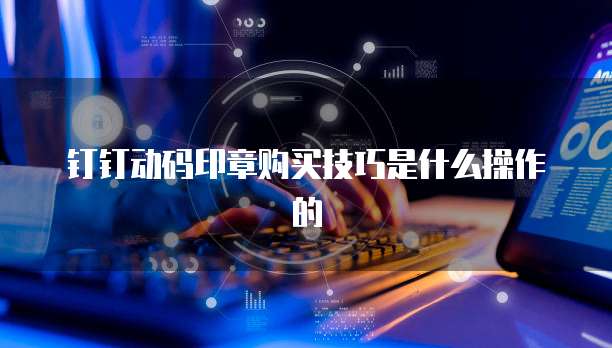 钉钉动码印章购买技巧是什么操作的