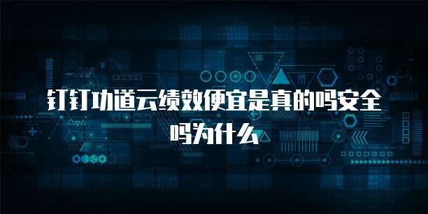 钉钉功道云绩效便宜是真的吗安全吗为什么