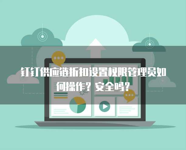 钉钉供应链折扣设置权限管理员如何操作?安全吗?