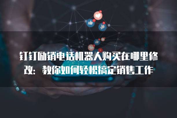 钉钉励销电话机器人购买在哪里修改:教你如何轻松搞定销售工作
