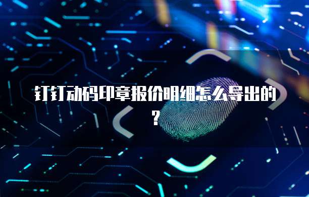 钉钉动码印章报价明细怎么导出的?