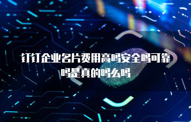 钉钉企业名片费用高吗安全吗可靠吗是真的吗么吗