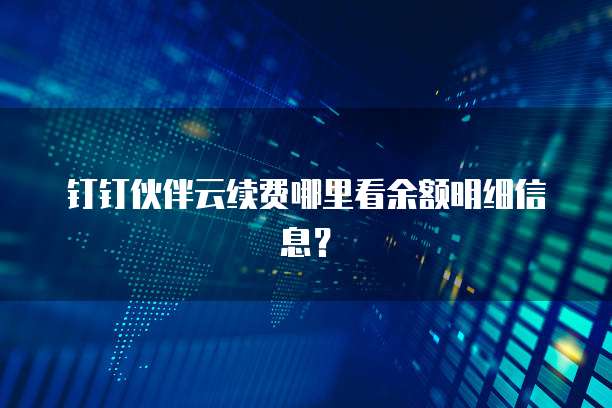 钉钉伙伴云续费哪里看余额明细信息?