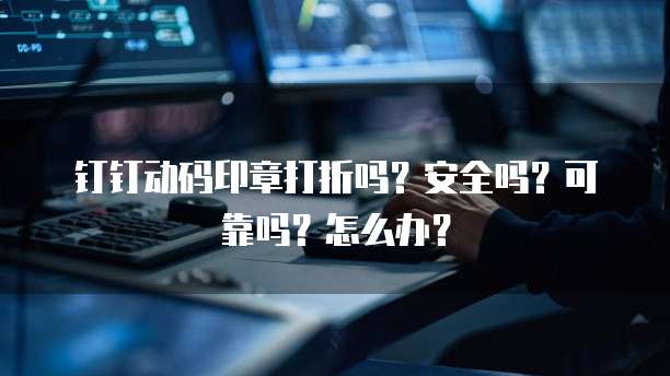 钉钉动码印章打折吗?安全吗?可靠吗?怎么办?