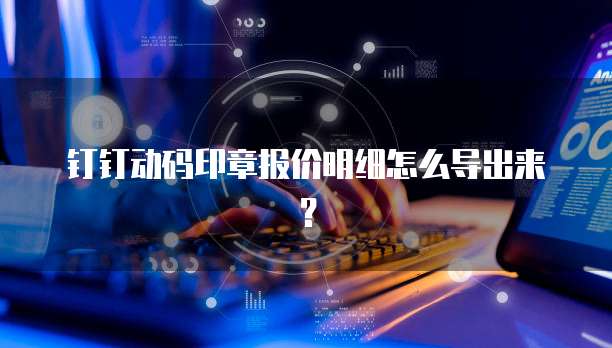 钉钉动码印章报价明细怎么导出来?