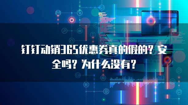 钉钉动销365优惠券真的假的?安全吗?为什么没有?