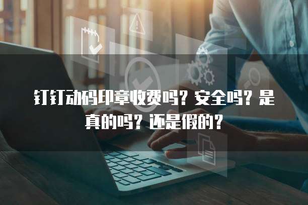 钉钉动码印章收费吗?安全吗?是真的吗?还是假的?