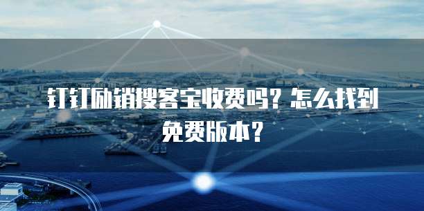 钉钉励销搜客宝收费吗？怎么找到免费版本？